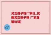 灵芝孢子粉厂家价_优质灵芝孢子粉 厂家直销价格)