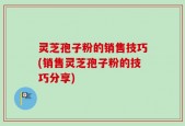灵芝孢子粉的销售技巧(销售灵芝孢子粉的技巧分享)