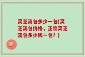 灵芝汤包多少一包(灵芝汤包价格，正宗灵芝汤包多少钱一包？)