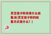 灵芝孢子粉采用什么收集法(灵芝孢子粉的收集方式是什么？)