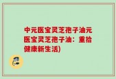 中元医宝灵芝孢子油元医宝灵芝孢子油：重拾健康新生活)