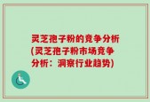 灵芝孢子粉的竞争分析(灵芝孢子粉市场竞争分析：洞察行业趋势)