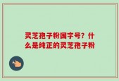 灵芝孢子粉国字号？什么是纯正的灵芝孢子粉