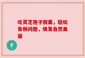 吃灵芝孢子胶囊，轻松告别问题，焕发自然美丽