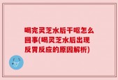 喝完灵芝水后干呕怎么回事(喝灵芝水后出现反胃反应的原因解析)