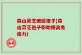 森山灵芝破壁孢子(森山灵芝孢子粉助提高免疫力)