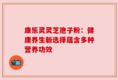 康乐灵灵芝孢子粉：健康养生新选择蕴含多种营养功效