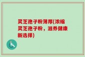 灵芝孢子粉薄厚(浓缩灵芝孢子粉，滋养健康新选择)