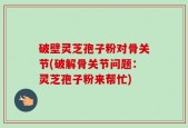 破壁灵芝孢子粉对骨关节(破解骨关节问题：灵芝孢子粉来帮忙)