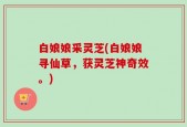 白娘娘采灵芝(白娘娘寻仙草，获灵芝神奇效。)