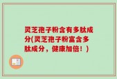 灵芝孢子粉含有多肽成分(灵芝孢子粉富含多肽成分，健康加倍！)