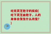 吃完灵芝狍子的反应(吃下灵芝由狍子，人的身体会发生什么改变？)