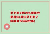 灵芝孢子粉怎么服用效果最佳(最佳灵芝孢子粉服用方法及效果)