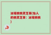 冰瑶桃桃灵芝茶(怡人的桃灵芝茶：冰瑶桃桃)
