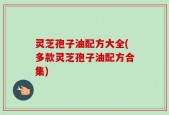 灵芝孢子油配方大全(多款灵芝孢子油配方合集)