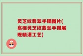 灵芝纹翡翠手镯图片(高档灵芝纹翡翠手镯展现精湛工艺)