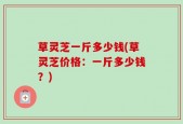 草灵芝一斤多少钱(草灵芝价格：一斤多少钱？)