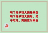 喝了孢子粉大便是褐色喝下孢子粉大便后，男子呕吐，粪便变为褐色