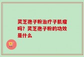 灵芝孢子粉治疗子肌瘤吗？灵芝孢子粉的功效是什么
