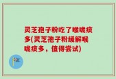 灵芝孢子粉吃了喉咙痰多(灵芝孢子粉缓解喉咙痰多，值得尝试)