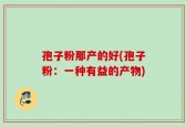 孢子粉那产的好(孢子粉：一种有益的产物)