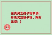 金贵灵芝孢子粉拿货(珍贵灵芝孢子粉，限时出货！)