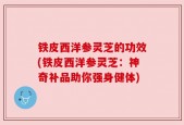 铁皮西洋参灵芝的功效(铁皮西洋参灵芝：神奇补品助你强身健体)