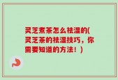 灵芝煮茶怎么祛湿的(灵芝茶的祛湿技巧，你需要知道的方法！)