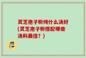 灵芝孢子粉炖什么汤好(灵芝孢子粉搭配哪些汤料最佳？)