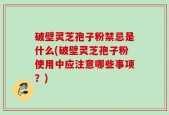 破壁灵芝孢子粉禁忌是什么(破壁灵芝孢子粉使用中应注意哪些事项？)