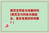 黑灵芝何首乌效果好吗(黑灵芝与何首乌相结合，是否有更好的效果？)