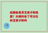 经期能用灵芝孢子粉胶囊？大姨妈来了可以吃林芝孢子粉吗