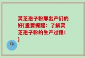 灵芝孢子粉那出产们的好(重要提醒：了解灵芝孢子粉的生产过程！)