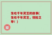 生吃千年灵芝的故事(生吃千年灵芝，惊险之举！)