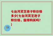 七台河灵芝孢子粉价格多少(七台河灵芝孢子粉价格，值得购买吗？)