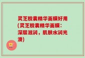 灵芝胶囊精华面膜好用(灵芝胶囊精华面膜：深层滋润，肌肤水润光滑)