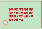 散装破壁灵芝孢子粉价格表？修正牌破壁灵芝孢子粉《官方价格》到底多少钱一盒