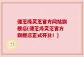 健芝缘灵芝官方网站旗舰店(健芝缘灵芝官方旗舰店正式开业！)