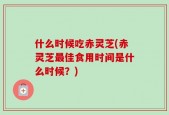 什么时候吃赤灵芝(赤灵芝最佳食用时间是什么时候？)