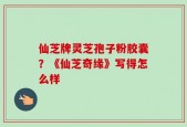 仙芝牌灵芝孢子粉胶囊？《仙芝奇缘》写得怎么样