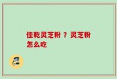 佳乾灵芝粉 ？灵芝粉怎么吃