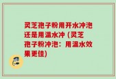 灵芝孢子粉用开水冲泡还是用温水冲 (灵芝孢子粉冲泡：用温水效果更佳)