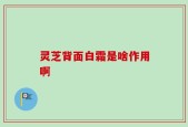 灵芝背面白霜是啥作用啊