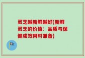 灵芝越新鲜越好(新鲜灵芝的价值：品质与保健成效同时兼备)