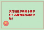 灵芝孢孢子粉哪个牌子好？品牌推荐及功效比较？