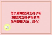 怎么看破壁灵芝孢子粉(破壁灵芝孢子粉的功效与使用方法，简介)
