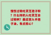 慢性过敏吃灵芝孢子粉？什么样的人吃灵芝会过敏啊？最近想入手孢子油，有点担心？