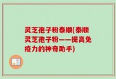 灵芝孢子粉泰顺(泰顺灵芝孢子粉——提高免疫力的神奇助手)