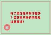 吃了灵芝孢子粉汗超多？灵芝孢子粉的功效及注意事项？