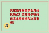 灵芝孢子粉四季食用的优缺点？灵芝孢子粉的适宜食用时间和注意事项？
